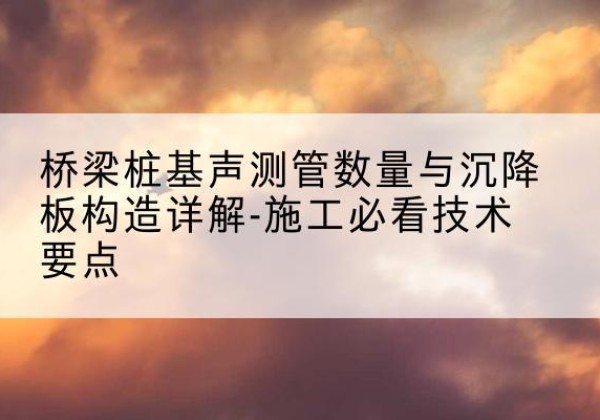 呼兰桩基需要预埋几根声测管？-桥梁桩基声测管数量与沉降板构造详解-施工必看技术要点